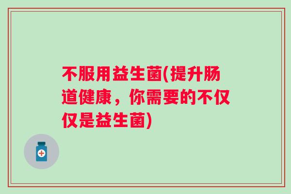 不服用益生菌(提升肠道健康,你需要的不仅仅是益生菌) 不服用益生菌(提升肠道健康,你需要的不仅仅是益生菌)