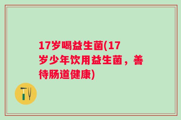 17岁喝益生菌(17岁少年饮用益生菌,善待肠道健康) 17岁喝益生菌(17岁少年饮用益生菌,善待肠道健康)