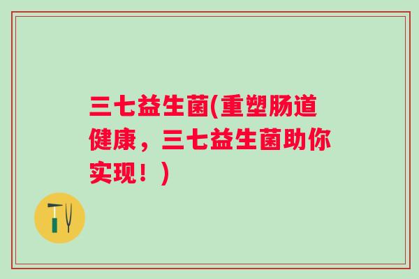 三七益生菌(重塑肠道健康,三七益生菌助你实现!) 三七益生菌(重塑肠道健康,三七益生菌助你实现!)