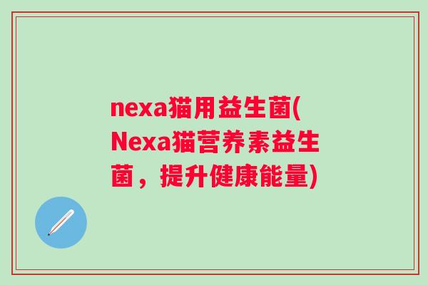nexa猫用益生菌(Nexa猫营养素益生菌,提升健康能量) nexa猫用益生菌(Nexa猫营养素益生菌,提升健康能量)