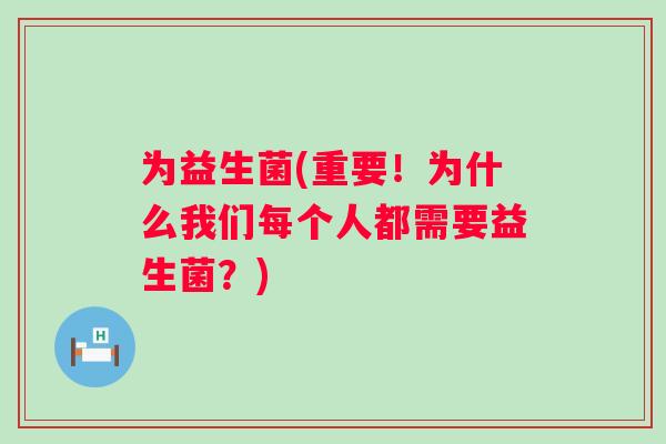 为益生菌(重要!为什么我们每个人都需要益生菌?) 为益生菌(重要!为什么我们每个人都需要益生菌?)