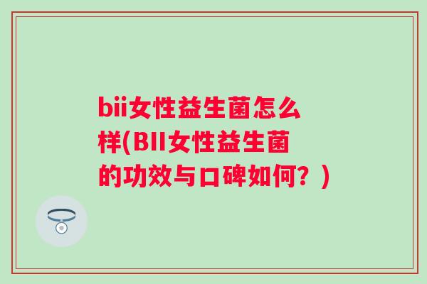 bii女性益生菌怎么样(BII女性益生菌的功效与口碑如何?) bii女性益生菌怎么样(BII女性益生菌的功效与口碑如何?)