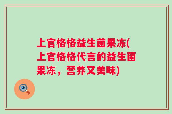 上官格格益生菌果冻(上官格格代言的益生菌果冻，营养又美味)