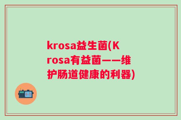 krosa益生菌(Krosa有益菌——维护肠道健康的利器) krosa益生菌(Krosa有益菌——维护肠道健康的利器)