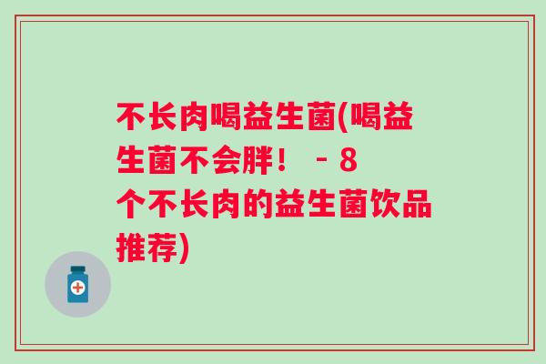 不长肉喝益生菌(喝益生菌不会胖! - 8个不长肉的益生菌饮品推荐) 不长肉喝益生菌(喝益生菌不会胖! - 8个不长肉的益生菌饮品推荐)
