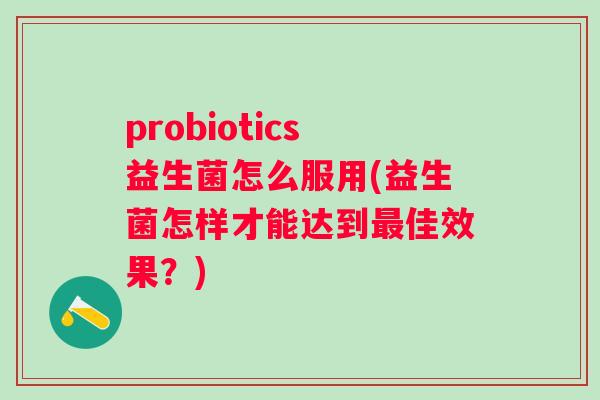 probiotics益生菌怎么服用(益生菌怎样才能达到佳效果?) probiotics益生菌怎么服用(益生菌怎样才能达到佳效果?)