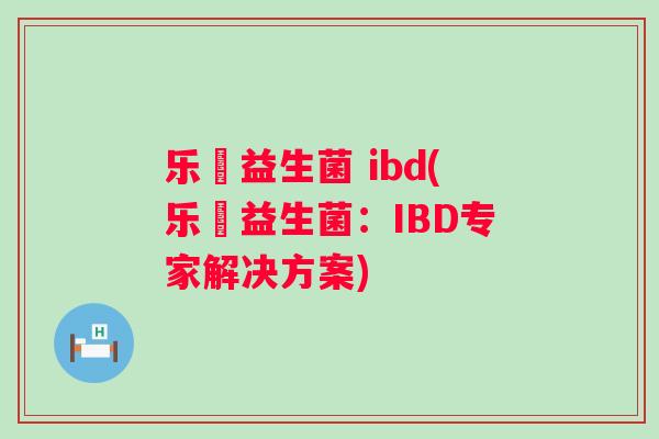 乐馚益生菌 ibd(乐馚益生菌:IBD专家解决方案) 乐馚益生菌 ibd(乐馚益生菌:IBD专家解决方案)