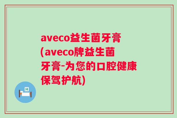 aveco益生菌牙膏(aveco牌益生菌牙膏-为您的口腔健康保驾护航)