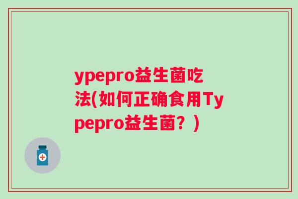 ypepro益生菌吃法(如何正确食用Typepro益生菌?) ypepro益生菌吃法(如何正确食用Typepro益生菌?)