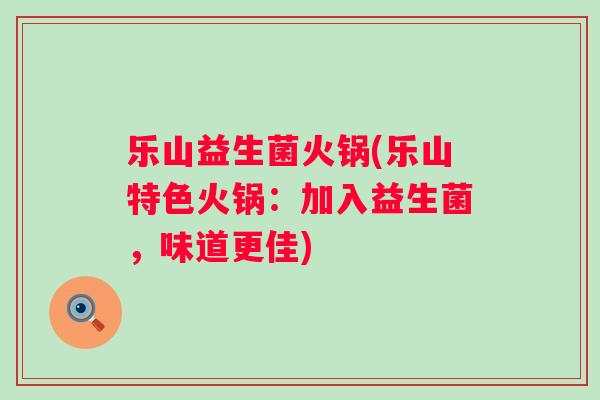 乐山益生菌火锅(乐山特色火锅:加入益生菌,味道更佳) 乐山益生菌火锅(乐山特色火锅:加入益生菌,味道更佳)