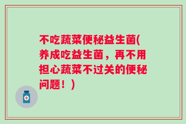 不吃蔬菜益生菌(养成吃益生菌，再不用担心蔬菜不过关的问题！)