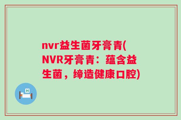 nvr益生菌牙膏青(NVR牙膏青:蕴含益生菌,缔造健康口腔) nvr益生菌牙膏青(NVR牙膏青:蕴含益生菌,缔造健康口腔)