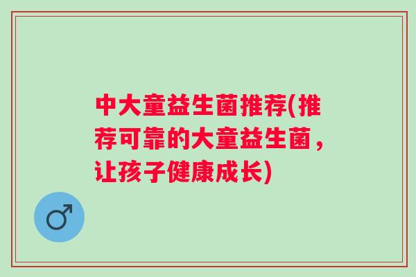 中大童益生菌推荐(推荐可靠的大童益生菌,让孩子健康成长) 中大童益生菌推荐(推荐可靠的大童益生菌,让孩子健康成长)