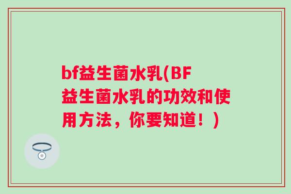 bf益生菌水乳(BF益生菌水乳的功效和使用方法，你要知道！)