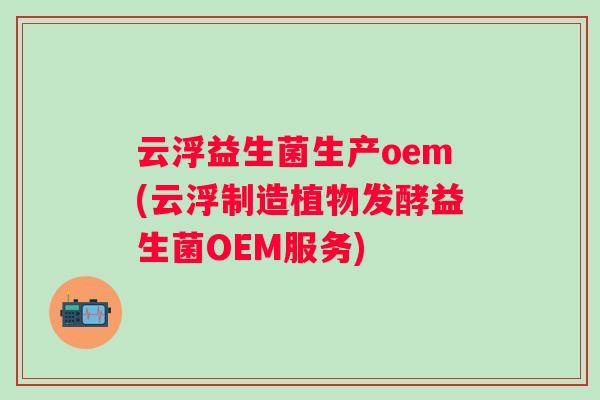 云浮益生菌生产oem(云浮制造植物发酵益生菌OEM服务) 云浮益生菌生产oem(云浮制造植物发酵益生菌OEM服务)