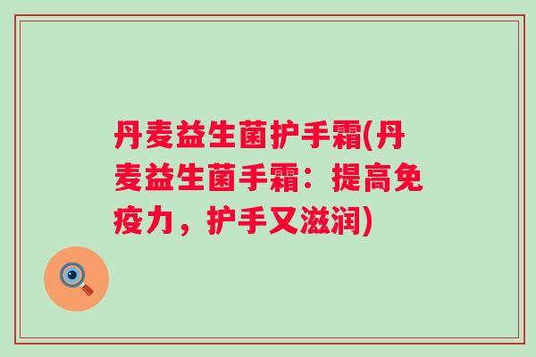 丹麦益生菌护手霜(丹麦益生菌手霜:提高力,护手又滋润) 丹麦益生菌护手霜(丹麦益生菌手霜:提高力,护手又滋润)