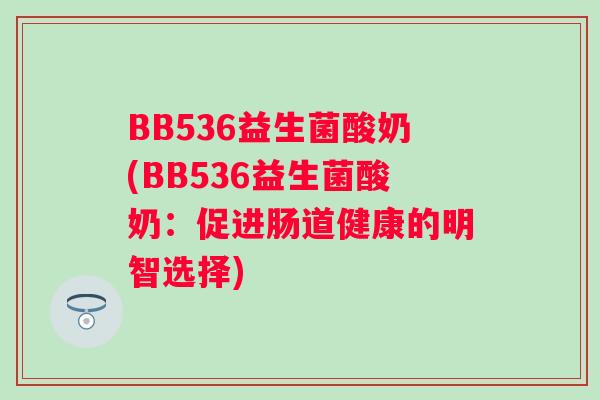 BB536益生菌酸奶(BB536益生菌酸奶:促进肠道健康的明智选择) BB536益生菌酸奶(BB536益生菌酸奶:促进肠道健康的明智选择)