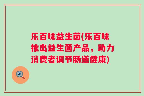 乐百味益生菌(乐百味推出益生菌产品,助力消费者调节肠道健康) 乐百味益生菌(乐百味推出益生菌产品,助力消费者调节肠道健康)