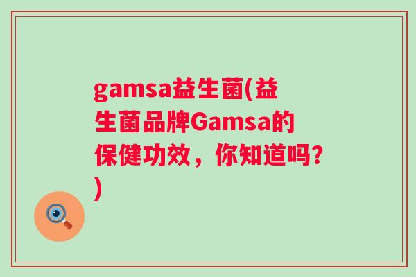 gamsa益生菌(益生菌品牌Gamsa的保健功效,你知道吗?) gamsa益生菌(益生菌品牌Gamsa的保健功效,你知道吗?)