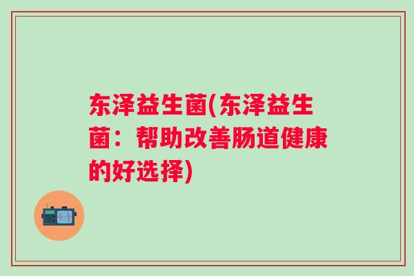 东泽益生菌(东泽益生菌:帮助改善肠道健康的好选择) 东泽益生菌(东泽益生菌:帮助改善肠道健康的好选择)