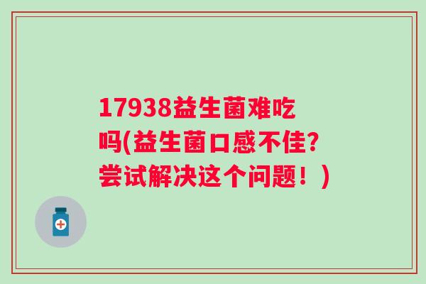 17938益生菌难吃吗(益生菌口感不佳?尝试解决这个问题!) 17938益生菌难吃吗(益生菌口感不佳?尝试解决这个问题!)