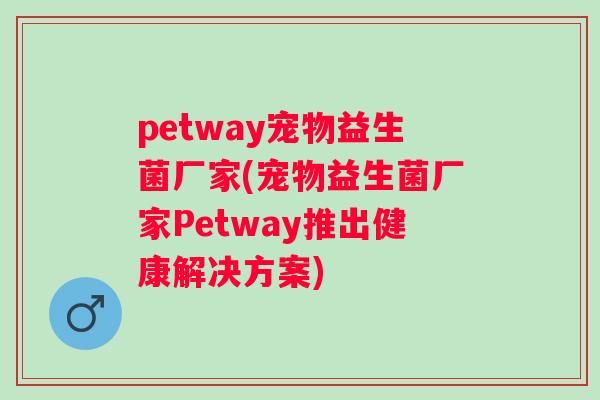 petway宠物益生菌厂家(宠物益生菌厂家Petway推出健康解决方案) petway宠物益生菌厂家(宠物益生菌厂家Petway推出健康解决方案)