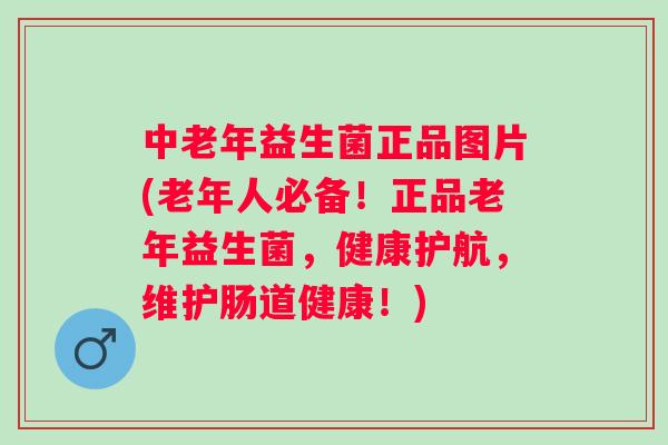 中老年益生菌正品图片(老年人必备!正品老年益生菌,健康护航,维护肠道健康!) 中老年益生菌正品图片(老年人必备!正品老年益生菌,健康护航,维护肠道健康!)