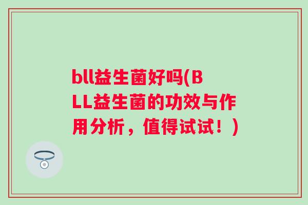 bll益生菌好吗(BLL益生菌的功效与作用分析,值得试试!) bll益生菌好吗(BLL益生菌的功效与作用分析,值得试试!)