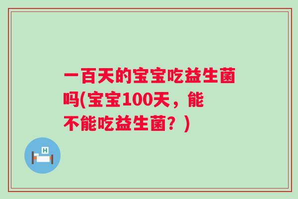 一百天的宝宝吃益生菌吗(宝宝100天,能不能吃益生菌?) 一百天的宝宝吃益生菌吗(宝宝100天,能不能吃益生菌?)