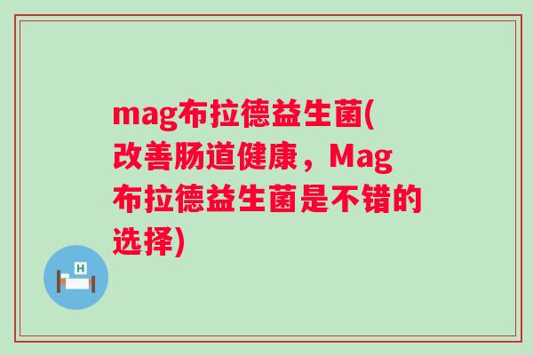 mag布拉德益生菌(改善肠道健康，Mag布拉德益生菌是不错的选择)