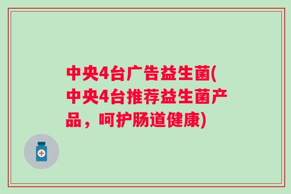 中央4台广告益生菌(中央4台推荐益生菌产品,呵护肠道健康) 中央4台广告益生菌(中央4台推荐益生菌产品,呵护肠道健康)