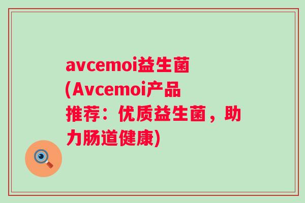 avcemoi益生菌(Avcemoi产品推荐:优质益生菌,助力肠道健康) avcemoi益生菌(Avcemoi产品推荐:优质益生菌,助力肠道健康)