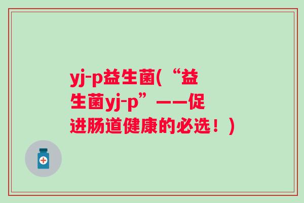 yj-p益生菌(“益生菌yj-p”——促进肠道健康的必选!) yj-p益生菌(“益生菌yj-p”——促进肠道健康的必选!)