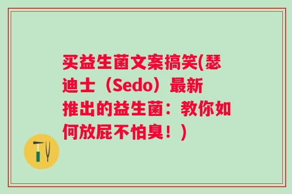 买益生菌文案搞笑(瑟迪士(Sedo)新推出的益生菌:教你如何放屁不怕臭!) 买益生菌文案搞笑(瑟迪士(Sedo)新推出的益生菌:教你如何放屁不怕臭!)