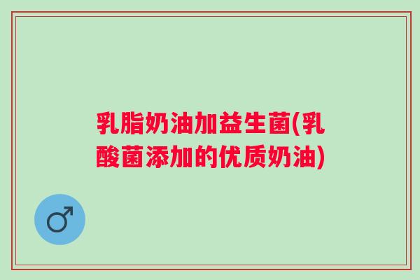 乳脂奶油加益生菌(乳酸菌添加的优质奶油) 乳脂奶油加益生菌(乳酸菌添加的优质奶油)