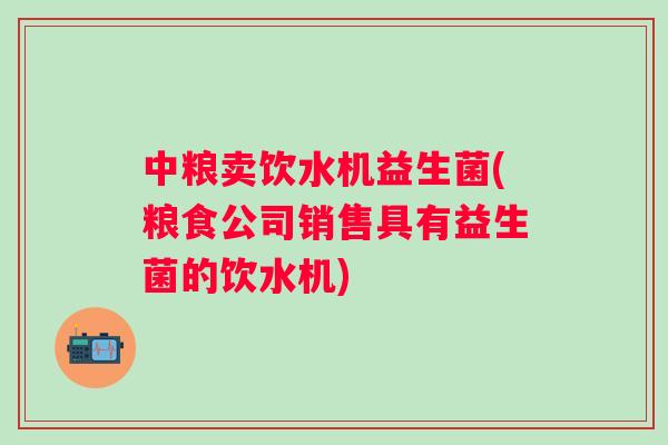 中粮卖饮水机益生菌(粮食公司销售具有益生菌的饮水机)