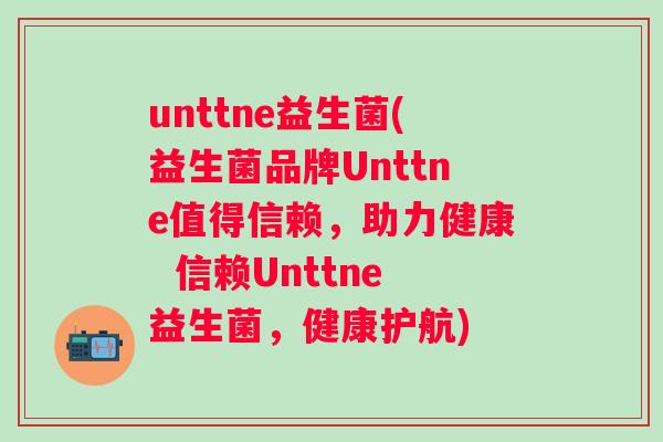 unttne益生菌(益生菌品牌Unttne值得信赖,助力健康 信赖Unttne益生菌,健康护航) unttne益生菌(益生菌品牌Unttne值得信赖,助力健康 信赖Unttne益生菌,健康护航)