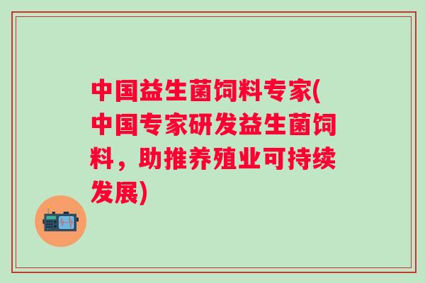 中国益生菌饲料专家(中国专家研发益生菌饲料,助推养殖业可持续发展) 中国益生菌饲料专家(中国专家研发益生菌饲料,助推养殖业可持续发展)