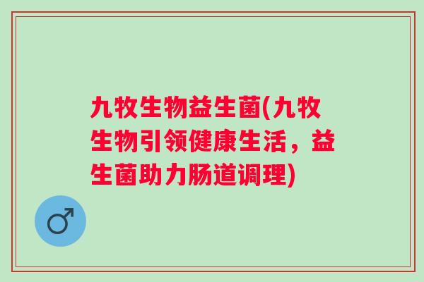 九牧生物益生菌(九牧生物引领健康生活,益生菌助力肠道调理) 九牧生物益生菌(九牧生物引领健康生活,益生菌助力肠道调理)