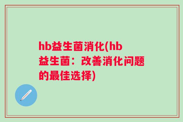 hb益生菌消化(hb益生菌:改善消化问题的佳选择) hb益生菌消化(hb益生菌:改善消化问题的佳选择)