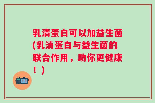 乳清蛋白可以加益生菌(乳清蛋白与益生菌的联合作用，助你更健康！)
