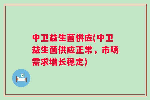 中卫益生菌供应(中卫益生菌供应正常,市场需求增长稳定) 中卫益生菌供应(中卫益生菌供应正常,市场需求增长稳定)