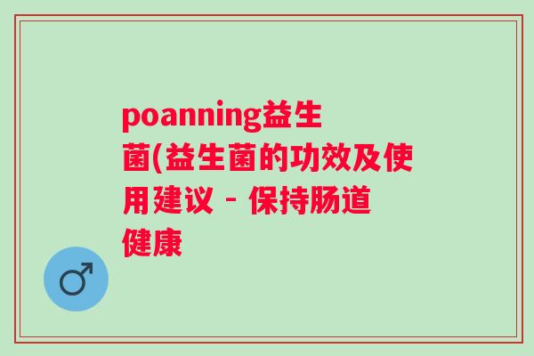poanning益生菌(益生菌的功效及使用建议 - 保持肠道健康