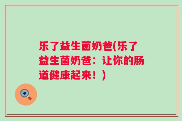 乐了益生菌奶爸(乐了益生菌奶爸:让你的肠道健康起来!) 乐了益生菌奶爸(乐了益生菌奶爸:让你的肠道健康起来!)