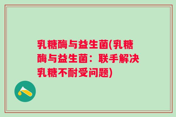 乳糖酶与益生菌(乳糖酶与益生菌:联手解决受问题) 乳糖酶与益生菌(乳糖酶与益生菌:联手解决受问题)