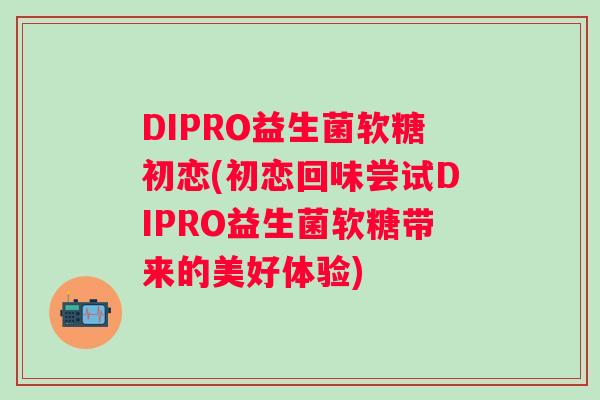 DIPRO益生菌软糖初恋(初恋回味尝试DIPRO益生菌软糖带来的美好体验) DIPRO益生菌软糖初恋(初恋回味尝试DIPRO益生菌软糖带来的美好体验)
