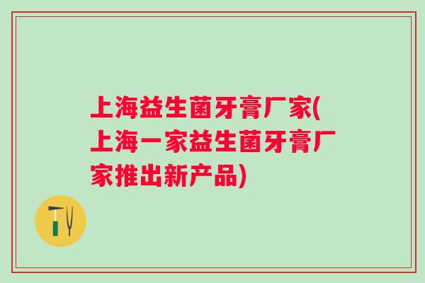 上海益生菌牙膏厂家(上海一家益生菌牙膏厂家推出新产品) 上海益生菌牙膏厂家(上海一家益生菌牙膏厂家推出新产品)