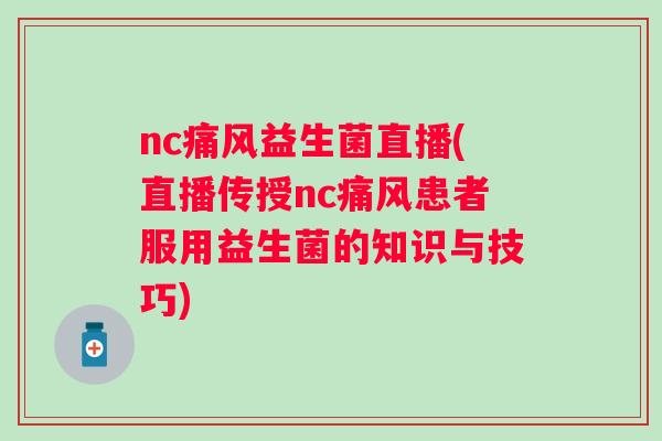 nc益生菌直播(直播传授nc患者服用益生菌的知识与技巧)
