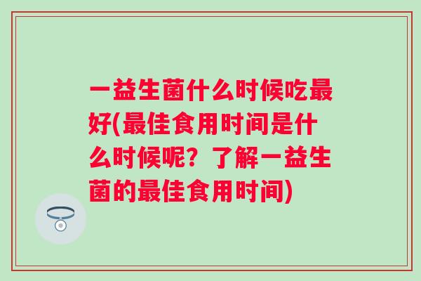 一益生菌什么时候吃好(佳食用时间是什么时候呢?了解一益生菌的佳食用时间) 一益生菌什么时候吃好(佳食用时间是什么时候呢?了解一益生菌的佳食用时间)