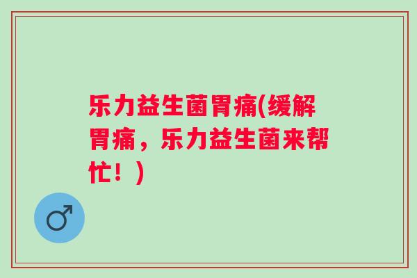 乐力益生菌胃痛(缓解胃痛,乐力益生菌来帮忙!) 乐力益生菌胃痛(缓解胃痛,乐力益生菌来帮忙!)